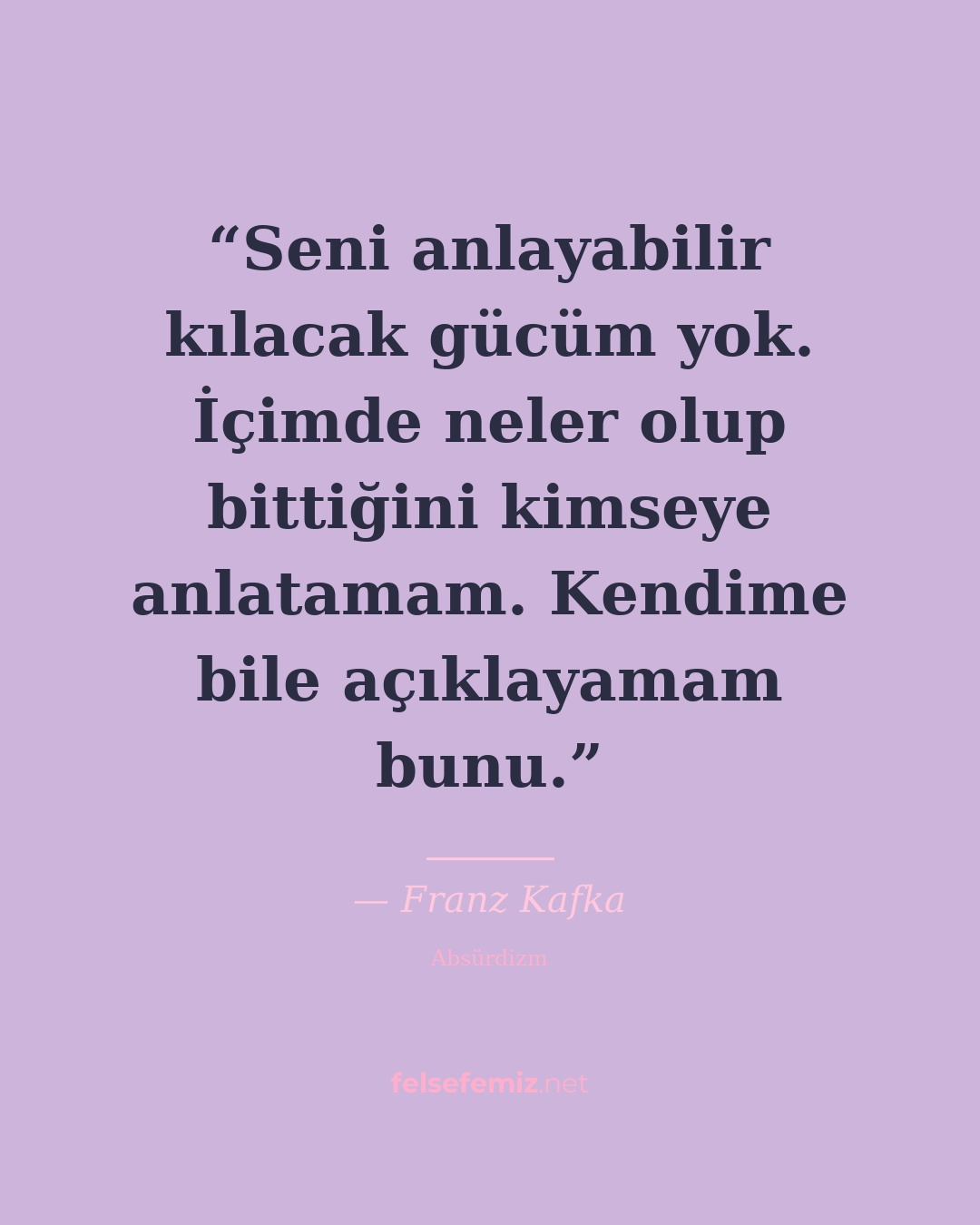 Seni anlayabilir kılacak gücüm yok. İçimde neler olup bittiğini kimseye anlatama... — Franz Kafka | Felsefemiz.net
