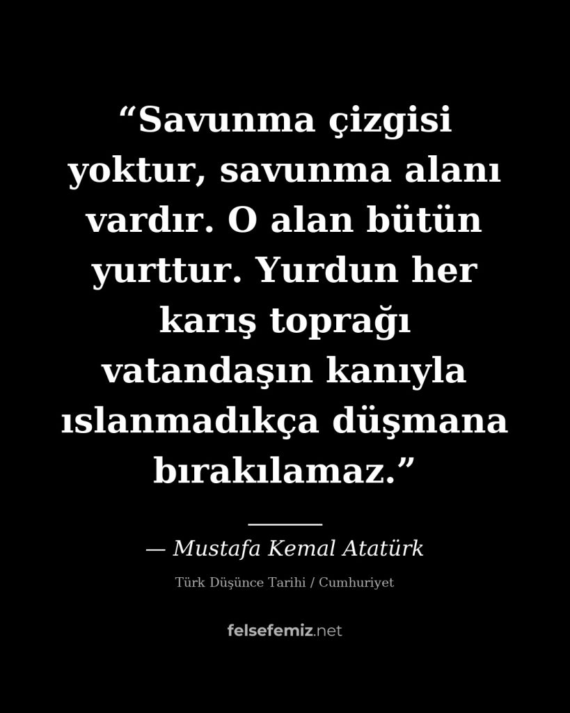 Savunma çizgisi yoktur, savunma alanı vardır. O alan bütün yurttur. Yurdun her k... — Mustafa Kemal Atatürk | Felsefemiz.net