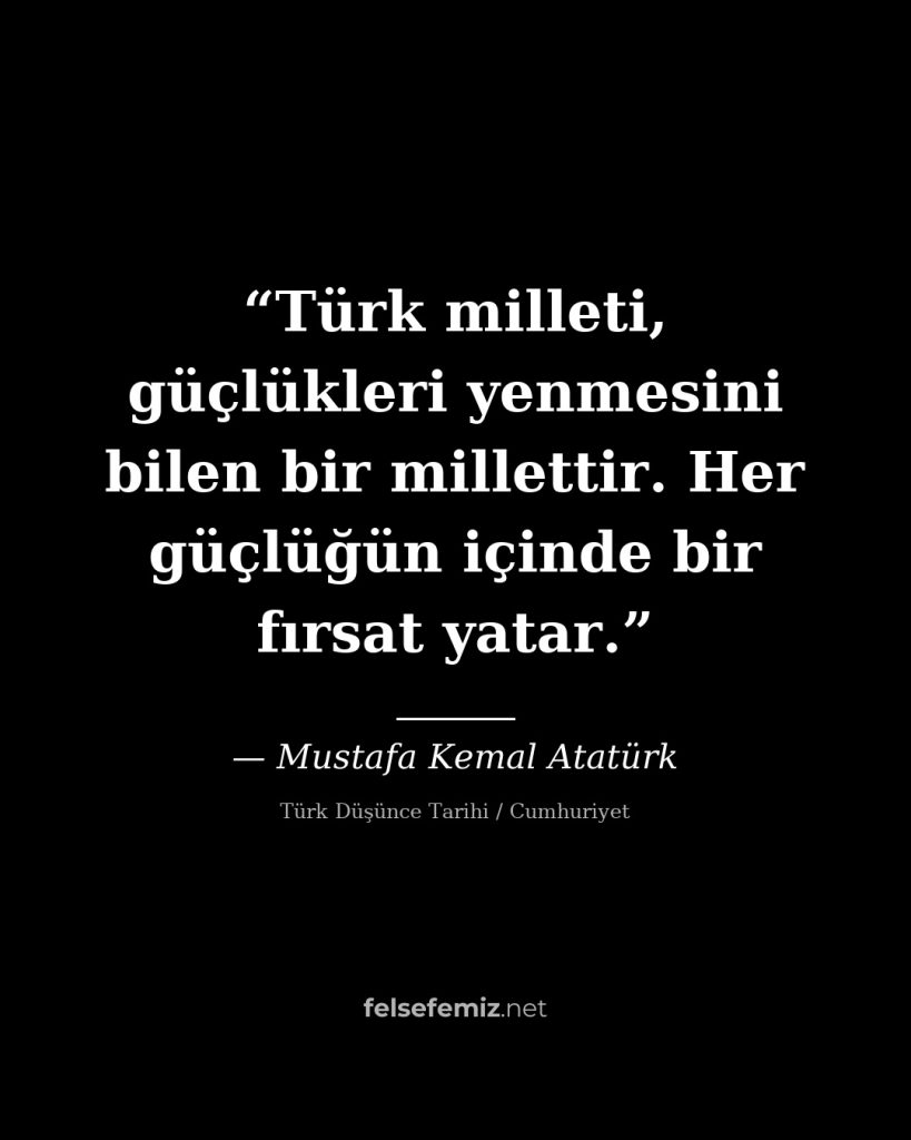 Türk milleti, güçlükleri yenmesini bilen bir millettir. Her güçlüğün içinde bir ... — Mustafa Kemal Atatürk | Felsefemiz.net