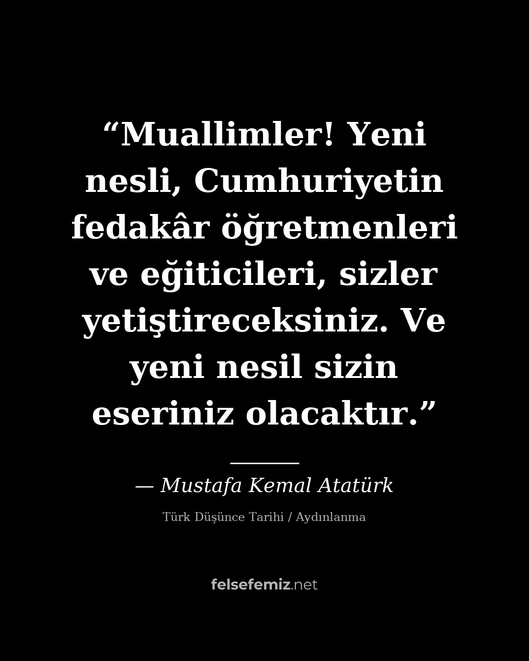 Muallimler! Yeni nesli, Cumhuriyetin fedakâr öğretmenleri ve eğiticileri, sizler... — Mustafa Kemal Atatürk | Felsefemiz.net