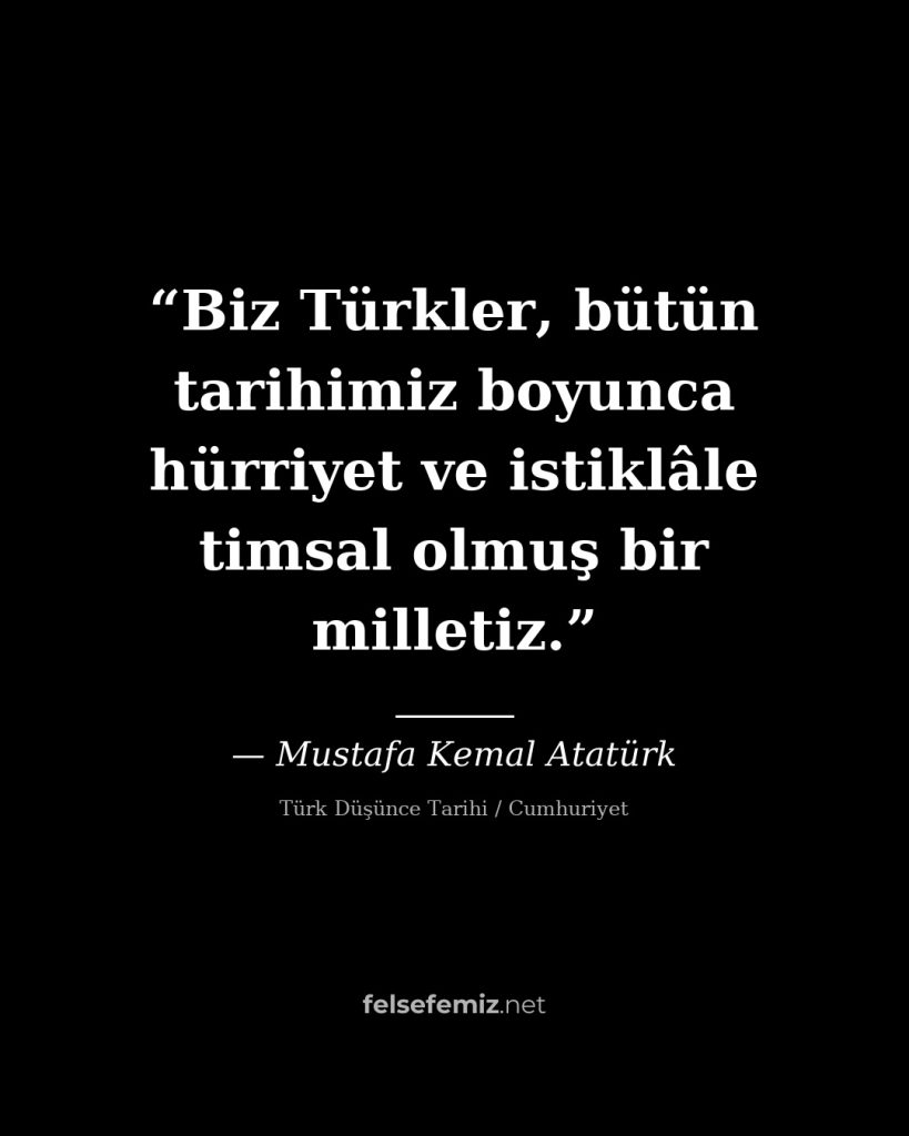 Biz Türkler, bütün tarihimiz boyunca hürriyet ve istiklâle timsal olmuş bir mill... — Mustafa Kemal Atatürk | Felsefemiz.net