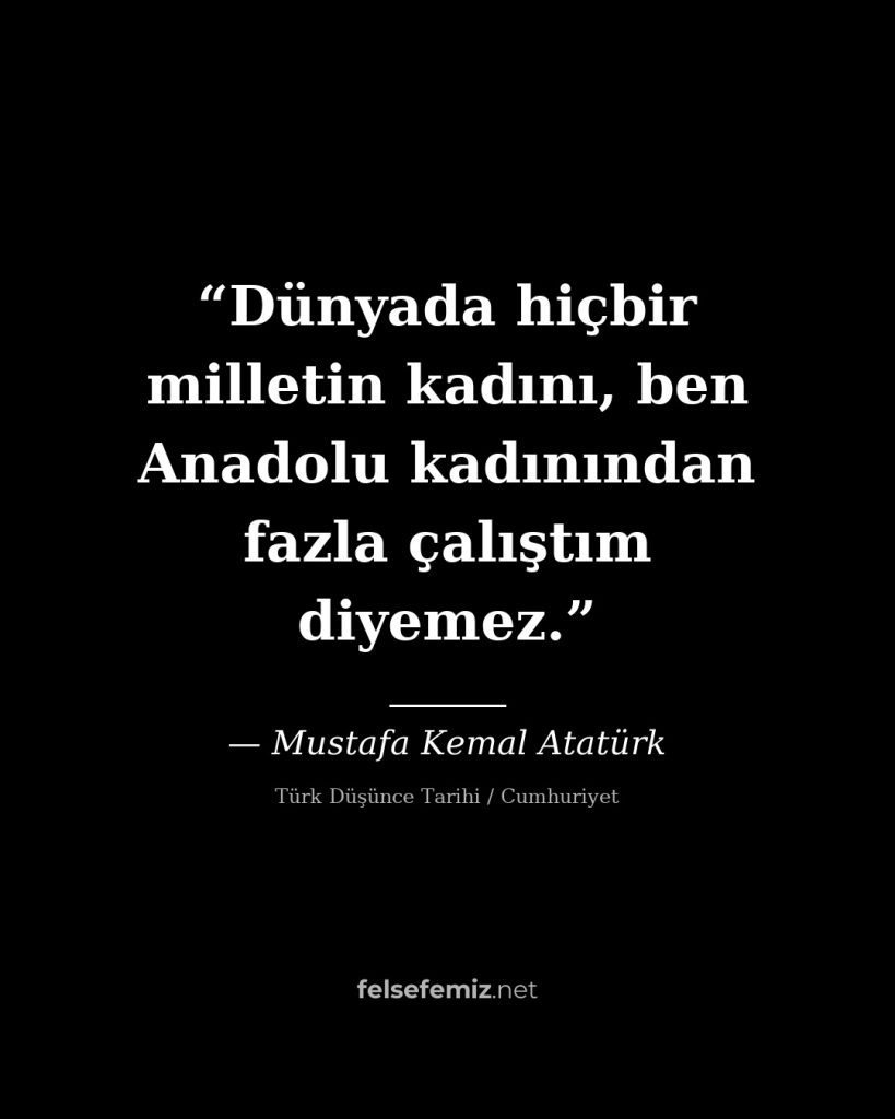 Dünyada hiçbir milletin kadını, ben Anadolu kadınından fazla çalıştım diyemez. — Mustafa Kemal Atatürk | Felsefemiz.net