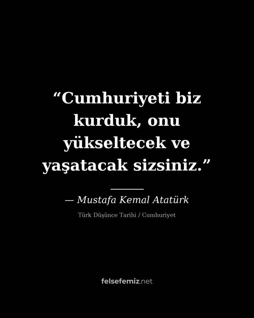 Cumhuriyeti biz kurduk, onu yükseltecek ve yaşatacak sizsiniz. — Mustafa Kemal Atatürk | Felsefemiz.net