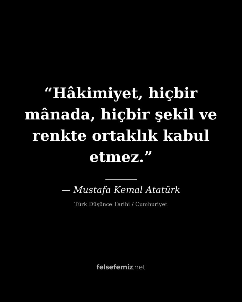 Hâkimiyet, hiçbir mânada, hiçbir şekil ve renkte ortaklık kabul etmez. — Mustafa Kemal Atatürk | Felsefemiz.net