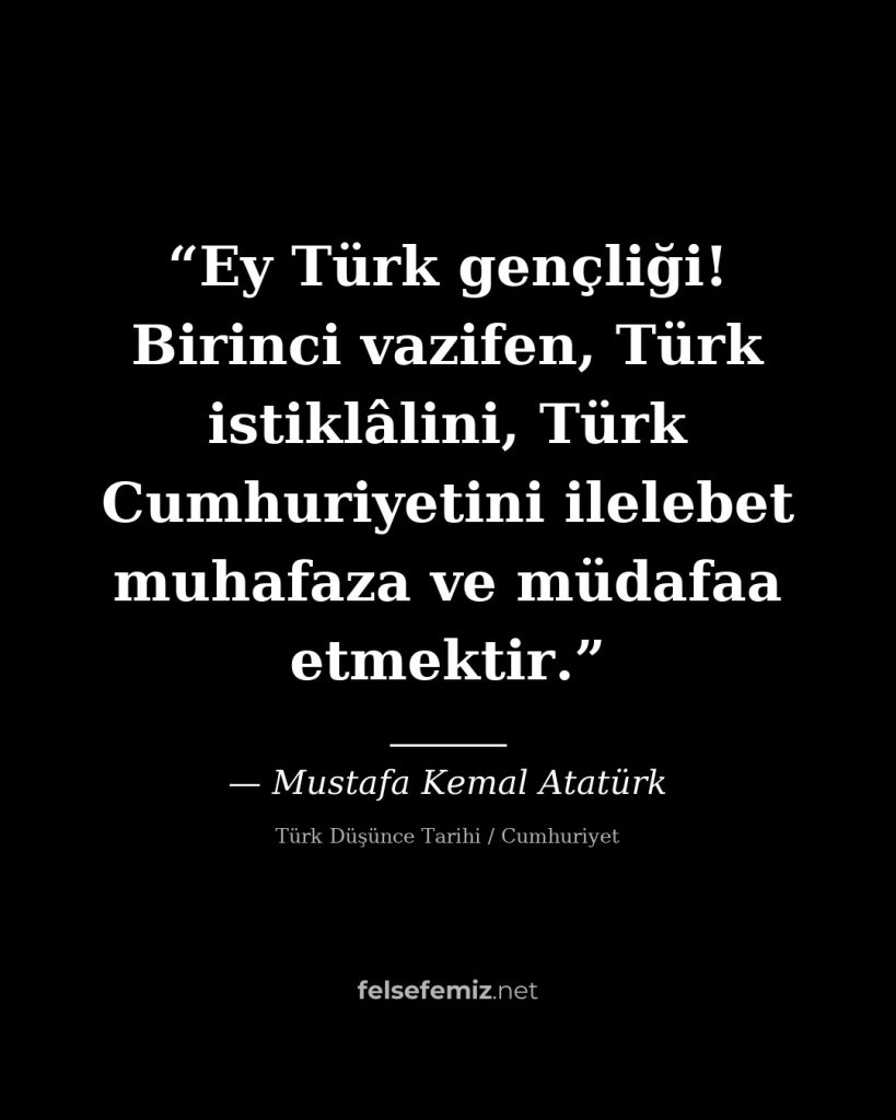 Ey Türk gençliği! Birinci vazifen, Türk istiklâlini, Türk Cumhuriyetini ilelebet... — Mustafa Kemal Atatürk | Felsefemiz.net