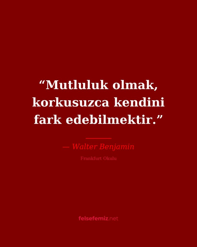 Mutluluk olmak, korkusuzca kendini fark edebilmektir. — Walter Benjamin | Felsefemiz.net