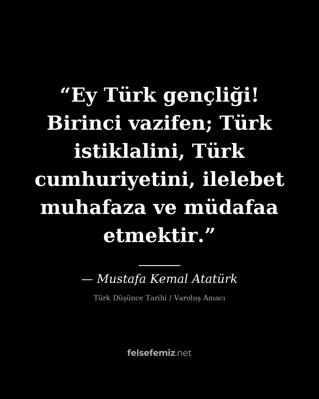 Ey Türk gençliği! Birinci vazifen; Türk istiklalini, Türk cumhuriyetini, ilelebe — Mustafa Kemal Atatürk